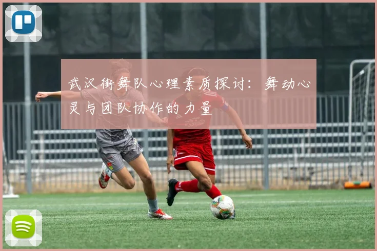 武汉街舞队心理素质探讨：舞动心灵与团队协作的力量
