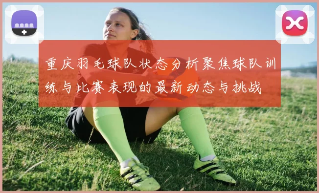 重庆羽毛球队状态分析聚焦球队训练与比赛表现的最新动态与挑战