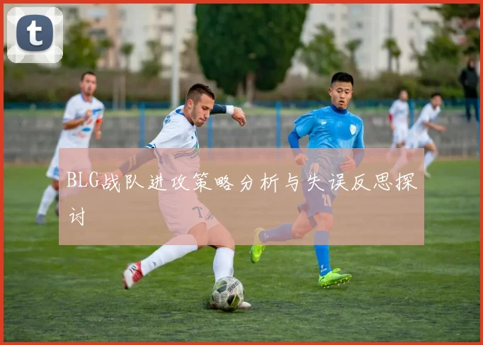 BLG战队进攻策略分析与失误反思探讨