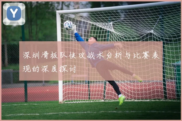 深圳滑板队快攻战术分析与比赛表现的深度探讨