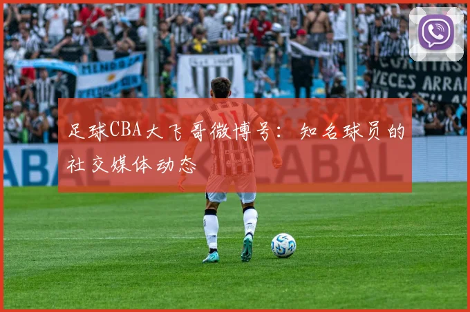 足球CBA大飞哥微博号：知名球员的社交媒体动态