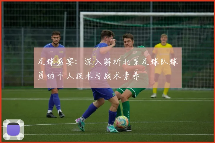 足球盛宴：深入解析北京足球队球员的个人技术与战术素养