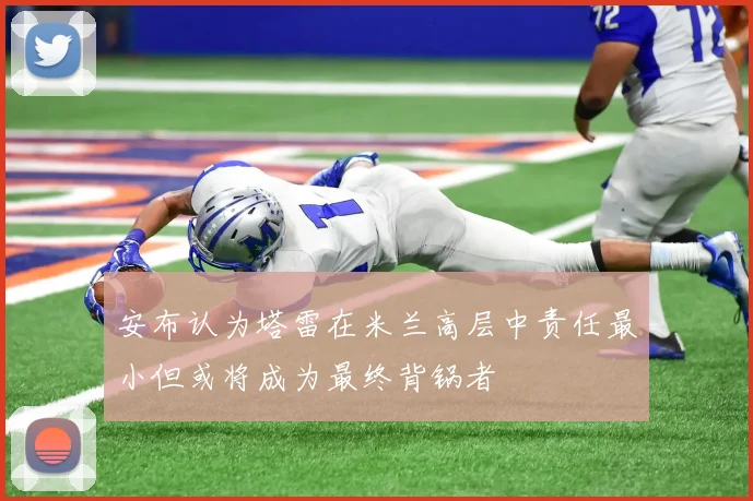 安布认为塔雷在米兰高层中责任最小但或将成为最终背锅者