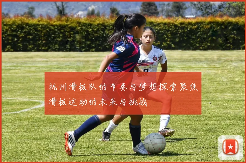 杭州滑板队的节奏与梦想探索聚焦滑板运动的未来与挑战