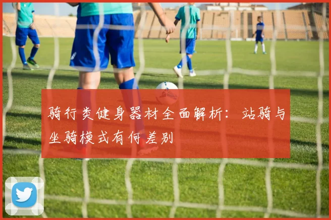 骑行类健身器材全面解析：站骑与坐骑模式有何差别
