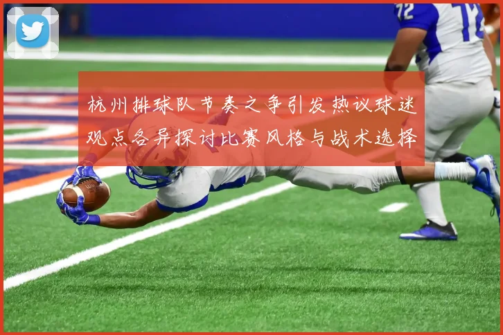 杭州排球队节奏之争引发热议球迷观点各异探讨比赛风格与战术选择
