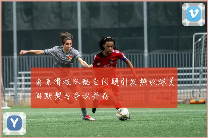 南京滑板队配合问题引发热议球员间默契与争议并存